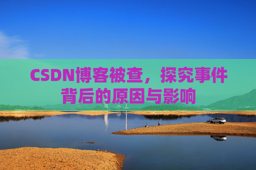 CSDN博客被查,探究事件背后的原因与影响